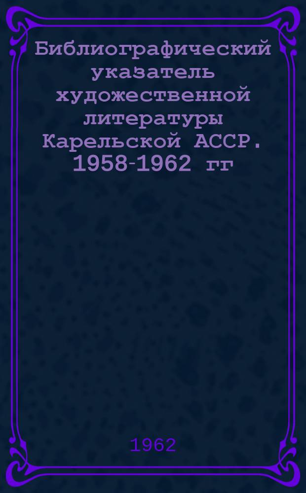 Библиографический указатель художественной литературы Карельской АССР. 1958-1962 гг.