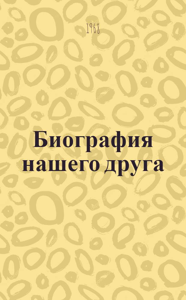 Биография нашего друга : Результаты обследования, провед. ред. газ. "Известия" и социол. группой Сиб. отд-ния АН СССР в 1966-1967 г. и мнение работников редакции о социол. исследовании