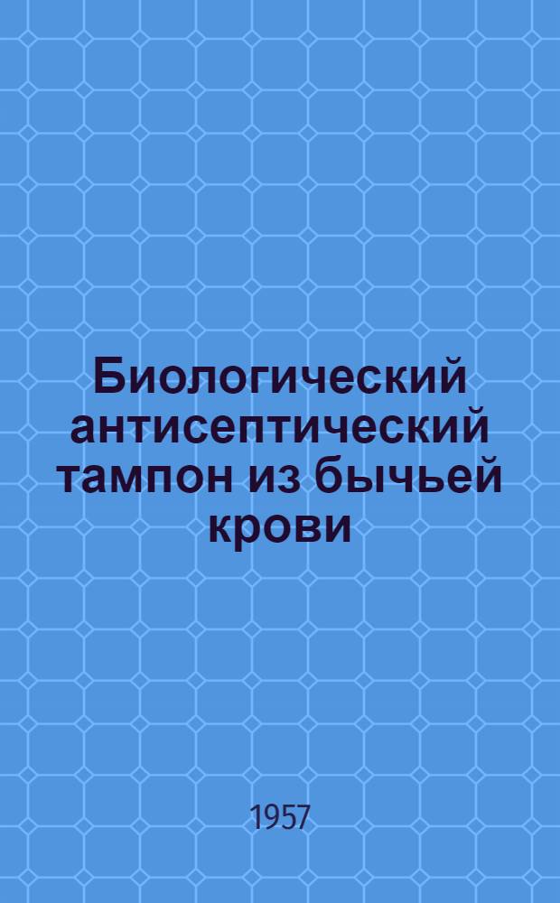 Биологический антисептический тампон из бычьей крови : Из серии лечебных препаратов, предложенных в Ин-те