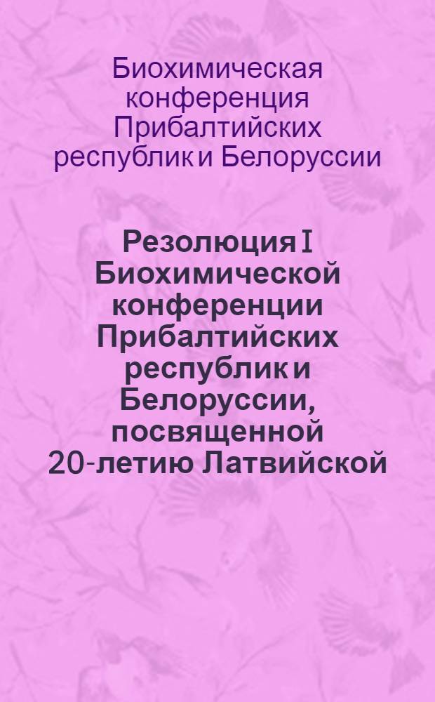 Резолюция I Биохимической конференции Прибалтийских республик и Белоруссии, посвященной 20-летию Латвийской, Литовской, Эстонской советских социалистических республик, состоявшейся 15-19 сентября 1960 г. в г. Тарту ЭССР