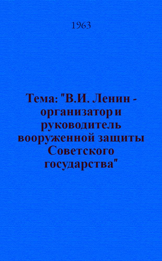 Тема: "В.И. Ленин - организатор и руководитель вооруженной защиты Советского государства" : Конспект лекции : В помощь лектору