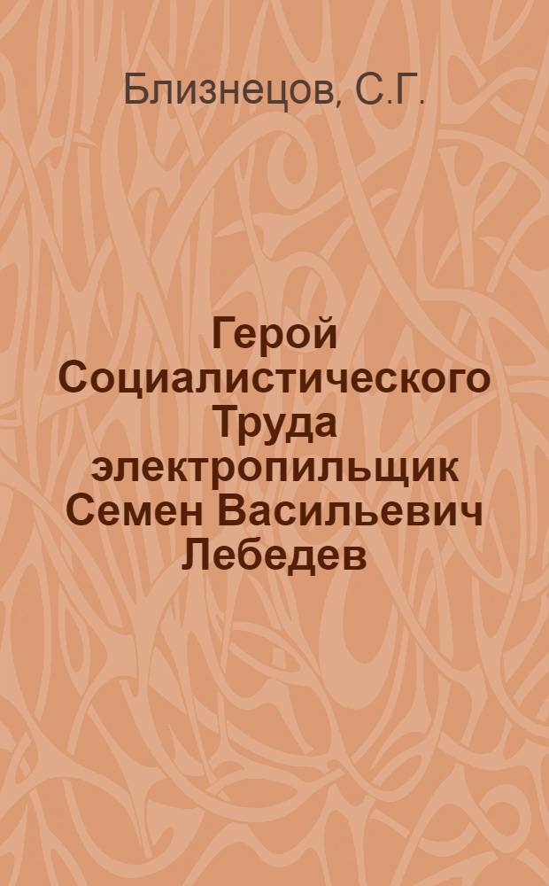 Герой Социалистического Труда электропильщик Семен Васильевич Лебедев