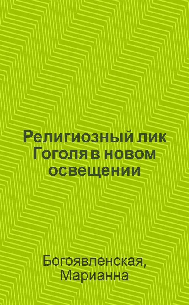 Религиозный лик Гоголя в новом освещении; к развитию и воспитанию религиозной мысли Гоголя