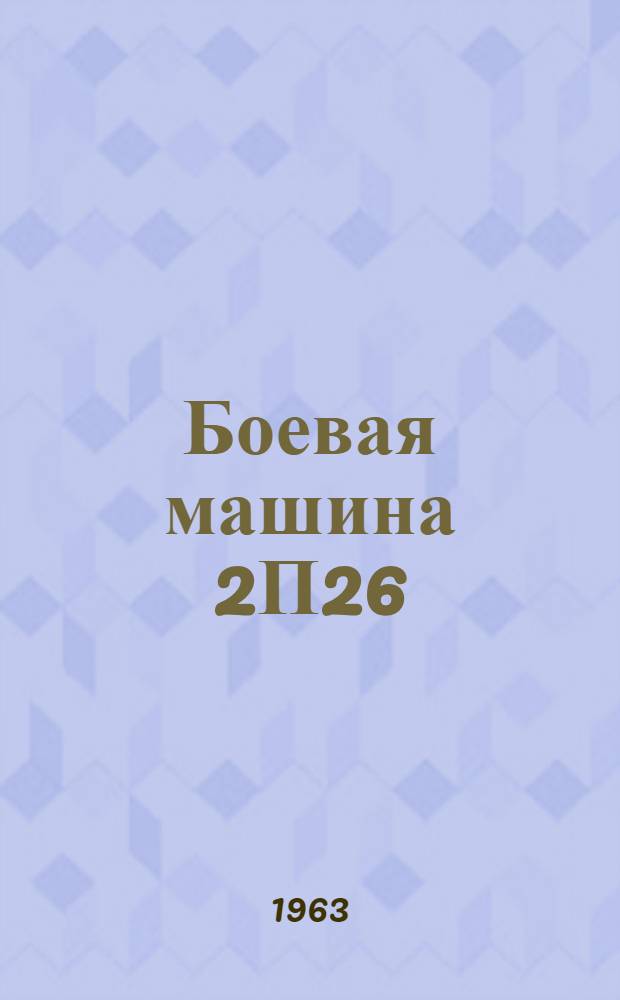 Боевая машина 2П26 : Руководство по ремонту : Утв. Гл. ракетно-артил. упр. 12/VII 1962 г.