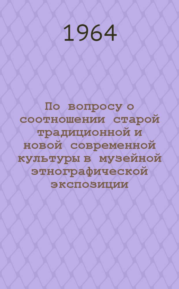 По вопросу о соотношении старой традиционной и новой современной культуры в музейной этнографической экспозиции : Тезисы