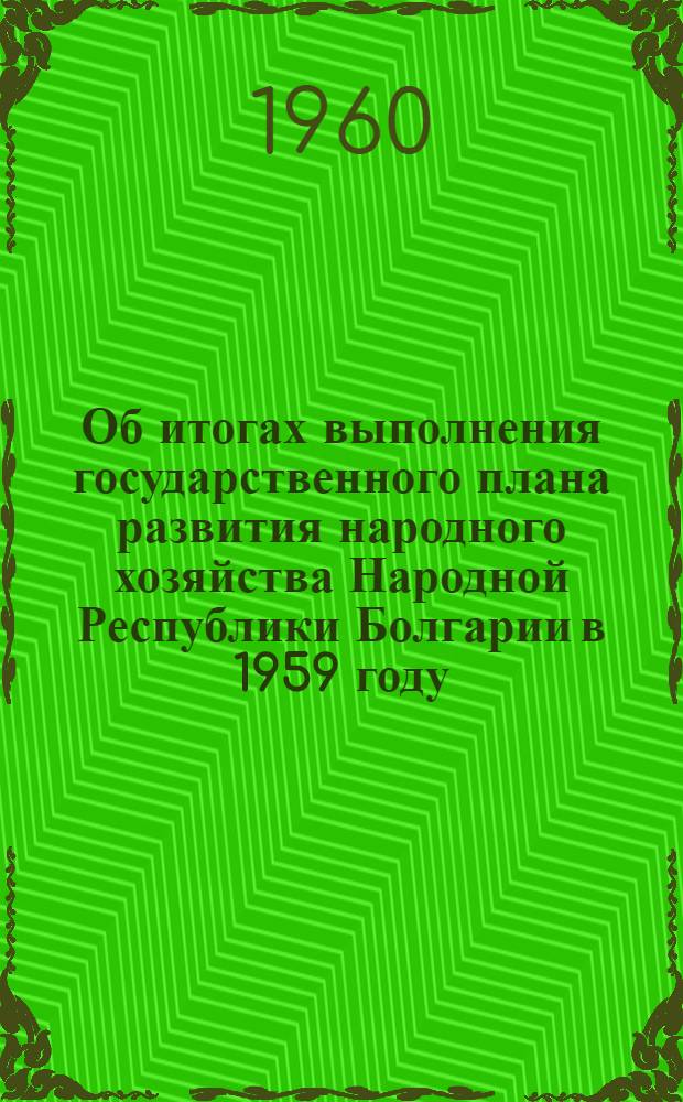 Об итогах выполнения государственного плана развития народного хозяйства Народной Республики Болгарии в 1959 году : Сообщ. Центр. стат. упр. при Совете Министров