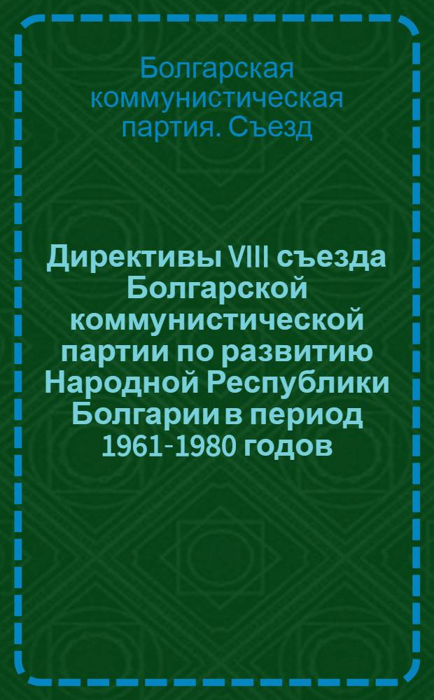 Директивы VIII съезда Болгарской коммунистической партии по развитию Народной Республики Болгарии в период 1961-1980 годов : Приняты 13 ноября 1962 г