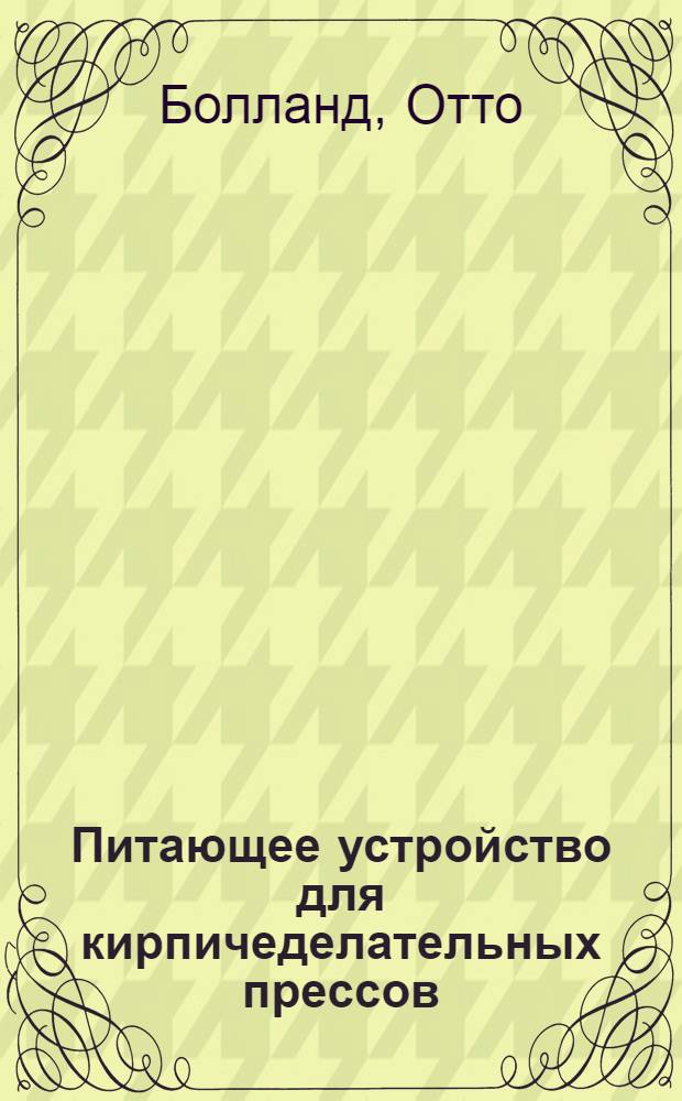 Питающее устройство для кирпичеделательных прессов : Патент ФРГ № 1025 770 кл. инт. В 286 заявлен в июле 1956 г., выдан в сент. 1958 г. : Пер. с нем