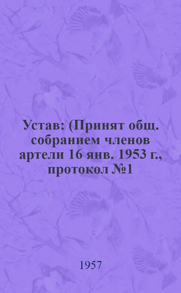 Устав : (Принят общ. собранием членов артели 16 янв. 1953 г., протокол № 1; доп. и частично изм. общ. собранием членов артели 1 окт. 1956 г., протокол № 3)
