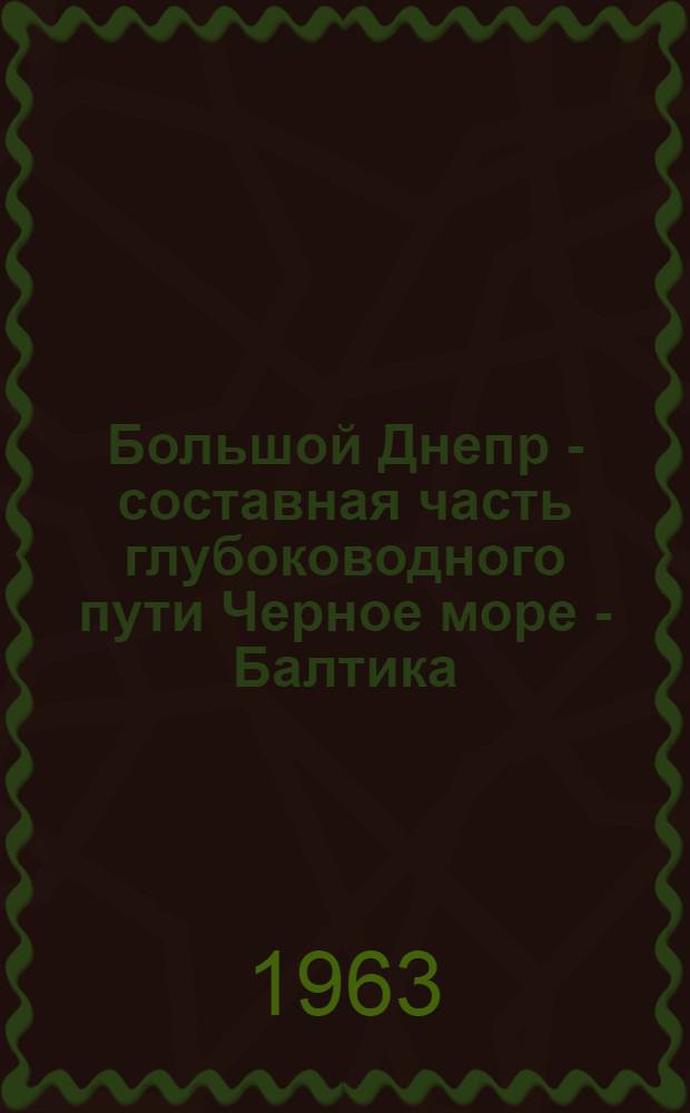 Большой Днепр - составная часть глубоководного пути Черное море - Балтика : Тезисы докладов и сообщений на шестой науч.-техн. конференции Днепровского бассейна
