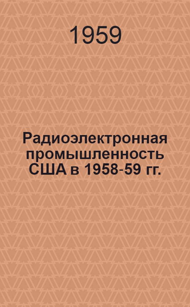 Радиоэлектронная промышленность США в 1958-59 гг. : (Краткий обзор по материалам печати)