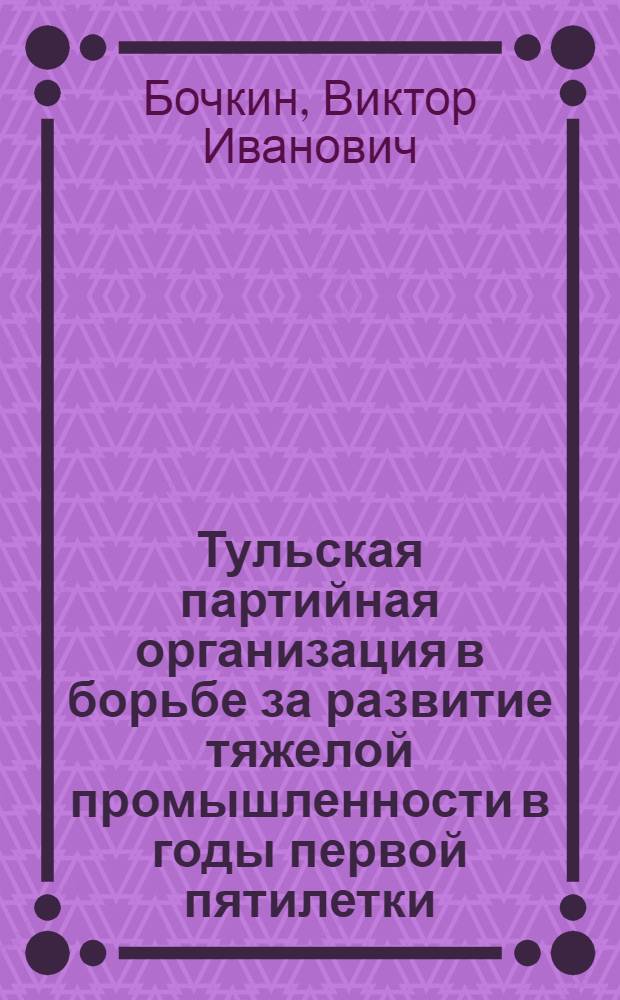 Тульская партийная организация в борьбе за развитие тяжелой промышленности в годы первой пятилетки. (1928-1932 гг.) : Автореферат дис. на соискание учен. степени канд. ист. наук : (570)