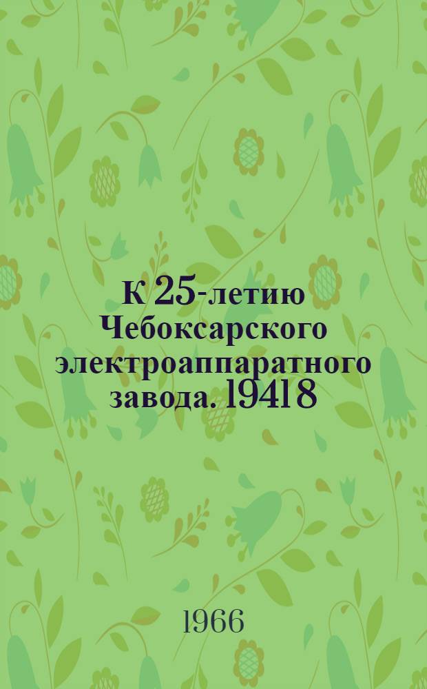 К 25-летию Чебоксарского электроаппаратного завода. 1941 8/XII-1966 : Материалы по истории завода