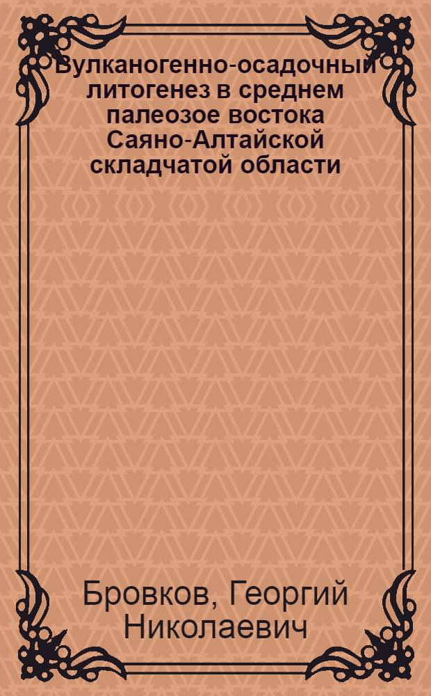 Вулканогенно-осадочный литогенез в среднем палеозое востока Саяно-Алтайской складчатой области : Автореферат дис. на соискание учен. степени д-ра геол.-минерал. наук