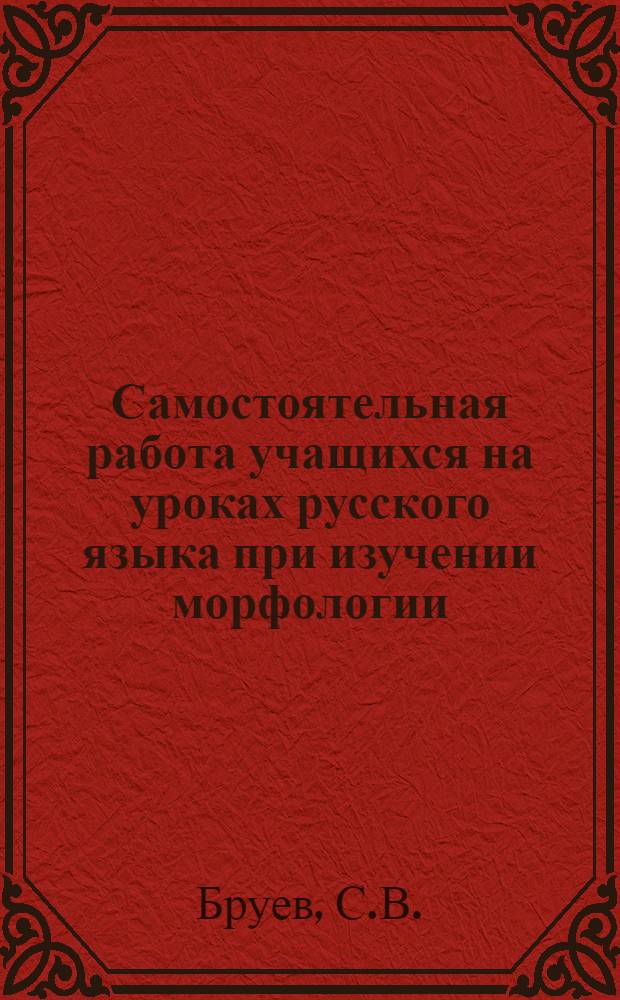 Самостоятельная работа учащихся на уроках русского языка при изучении морфологии : (На материале укр. школ) : Автореферат дис. на соискание учен. степени канд. пед. наук : (732)