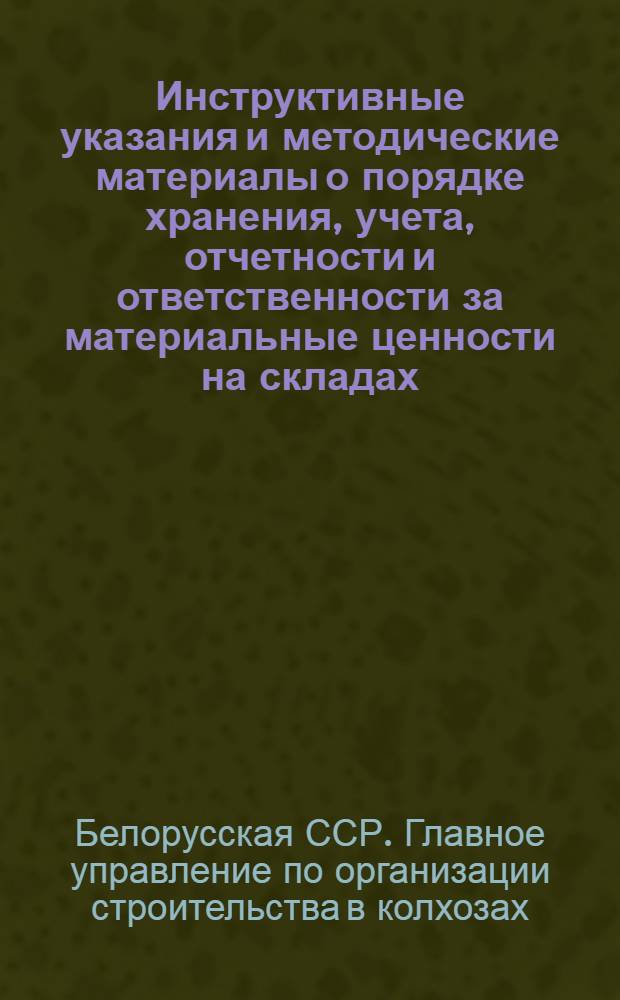 Инструктивные указания и методические материалы о порядке хранения, учета, отчетности и ответственности за материальные ценности на складах (в кладовых), в цехах и на объектах межколхозных строительных организаций
