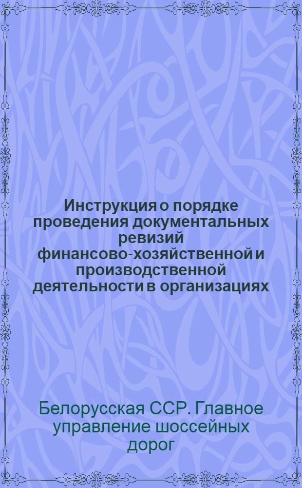 Инструкция о порядке проведения документальных ревизий финансово-хозяйственной и производственной деятельности в организациях, на предприятиях и в учреждениях Главного управления шоссейных дорог при Совете Министров БССР
