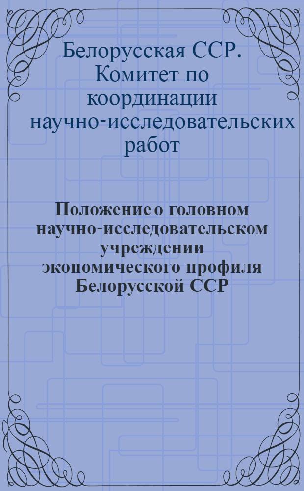 Положение о головном научно-исследовательском учреждении экономического профиля Белорусской ССР : Утв. 26/X 1963 г.