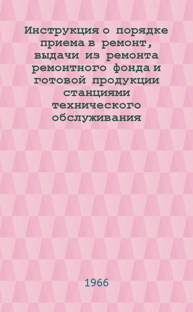 Инструкция о порядке приема в ремонт, выдачи из ремонта ремонтного фонда и готовой продукции станциями технического обслуживания : Утв. 4/XI 1964 г