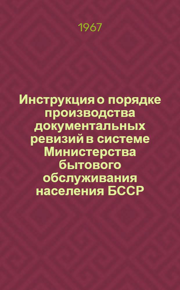 Инструкция о порядке производства документальных ревизий в системе Министерства бытового обслуживания населения БССР : Утв. 8/II 1967 г