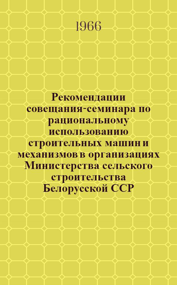 Рекомендации совещания-семинара по рациональному использованию строительных машин и механизмов в организациях Министерства сельского строительства Белорусской ССР