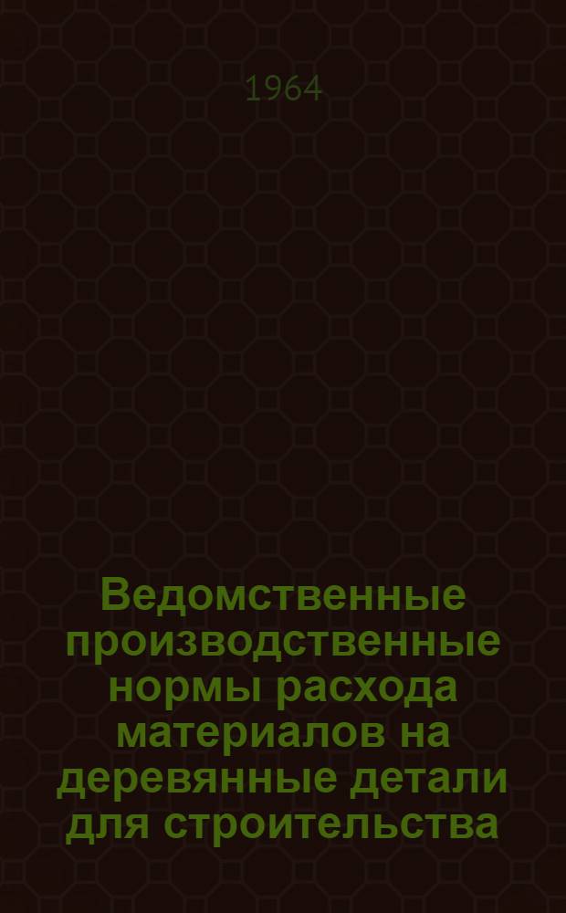 Ведомственные производственные нормы расхода материалов на деревянные детали для строительства : Утв. 31/XII-64 г. : Для применения с 1 янв. 1965 г