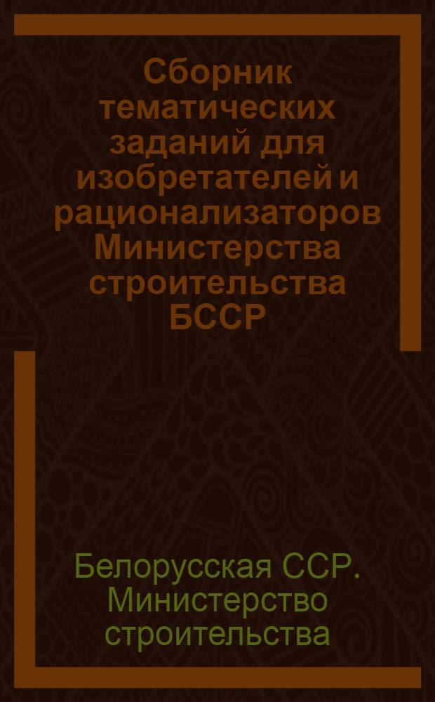 Сборник тематических заданий для изобретателей и рационализаторов Министерства строительства БССР