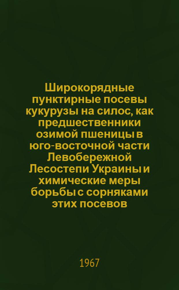 Широкорядные пунктирные посевы кукурузы на силос, как предшественники озимой пшеницы в юго-восточной части Левобережной Лесостепи Украины и химические меры борьбы с сорняками этих посевов : Автореферат дис. на соискание учен. степени канд. с.-х. наук