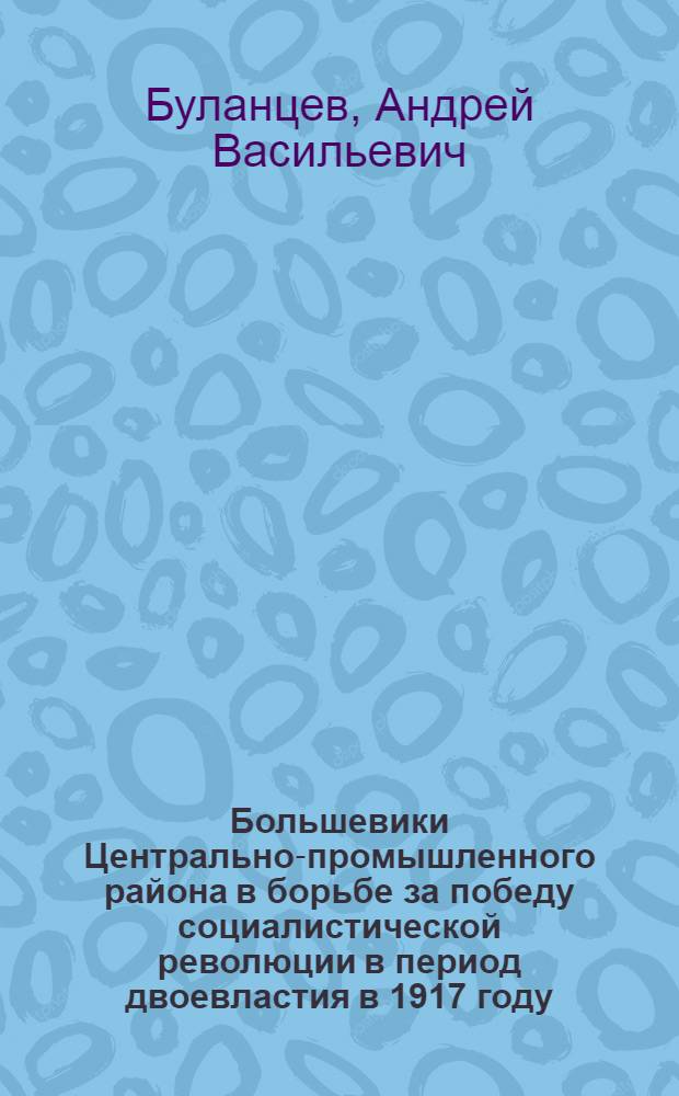 Большевики Центрально-промышленного района в борьбе за победу социалистической революции в период двоевластия в 1917 году : Автореферат дис. на соискание учен. степени кандидата ист. наук