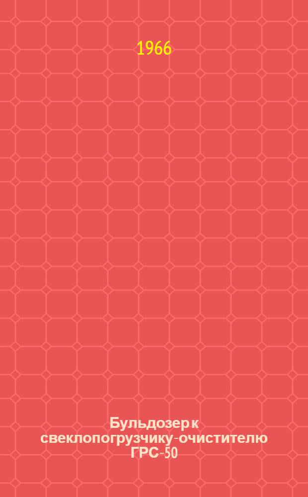 Бульдозер к свеклопогрузчику-очистителю ГРС-50 : Инструкция по устройству, уходу и эксплуатации