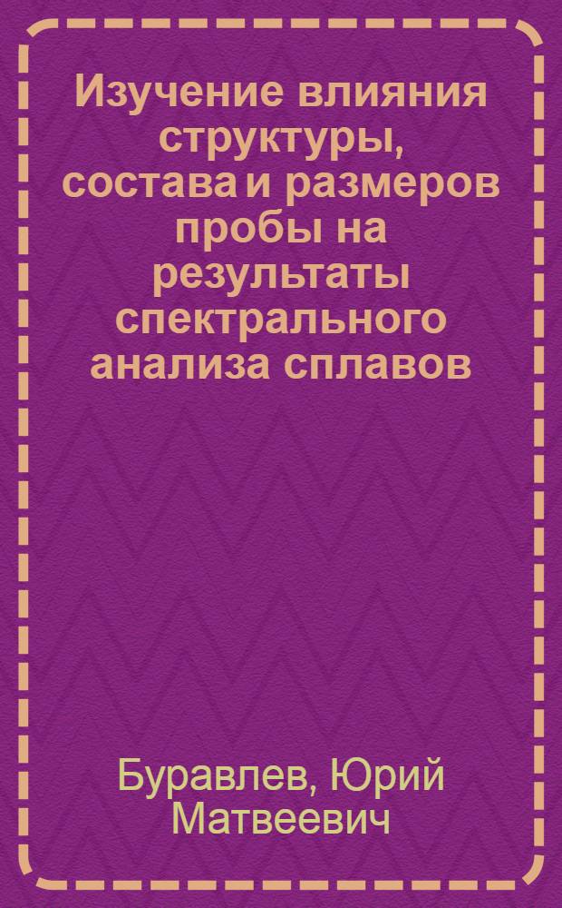 Изучение влияния структуры, состава и размеров пробы на результаты спектрального анализа сплавов : Автореферат дис. на соискание ученой степени д-ра техн. наук