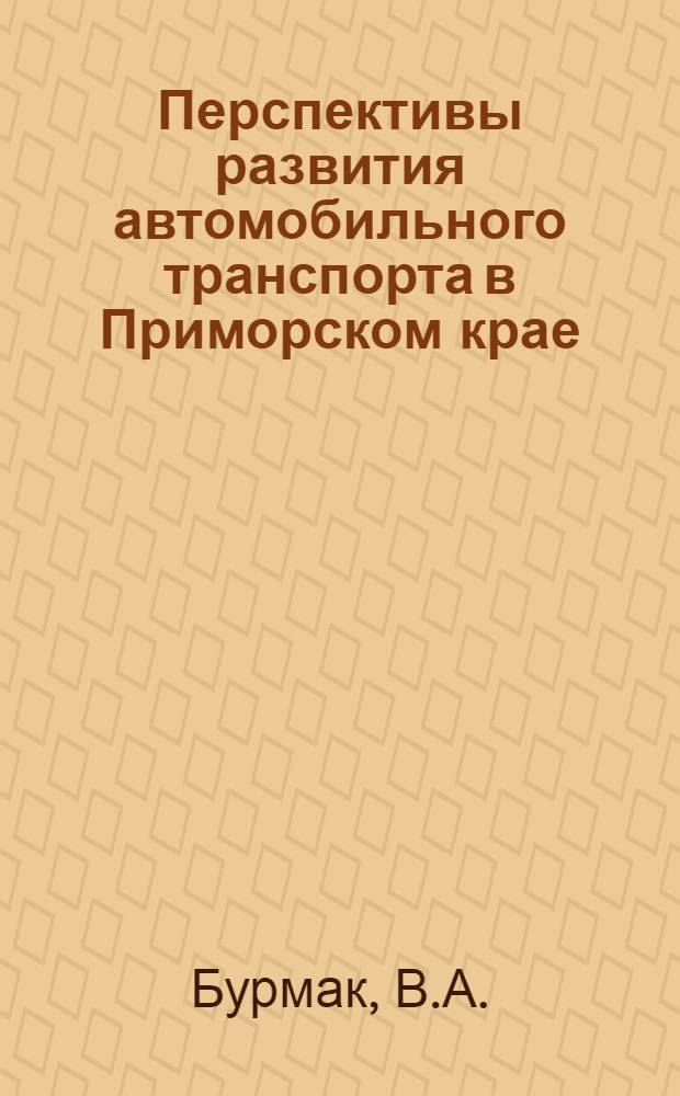 Перспективы развития автомобильного транспорта в Приморском крае : Доклад на секции транспорта совещания по развитию производит. сил Приморского края