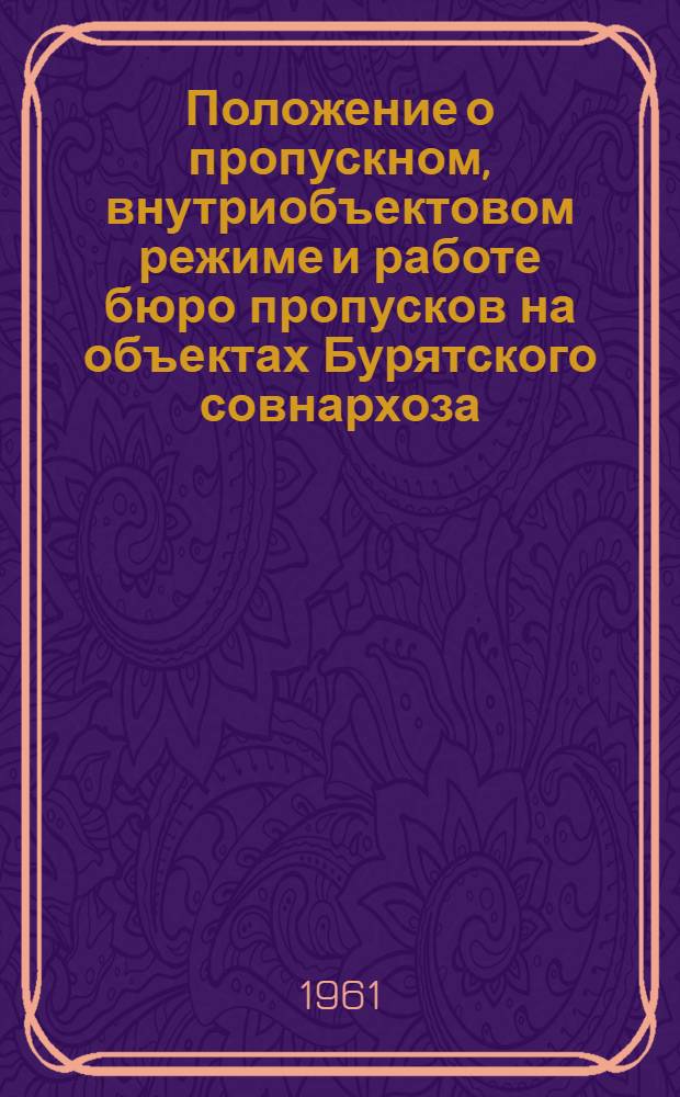 Положение о пропускном, внутриобъектовом режиме и работе бюро пропусков на объектах Бурятского совнархоза : (Распоряжение Бурят. совнархоза от 27 янв. 1961 г. № 40) : Введ. 1 апр. 1961 г.