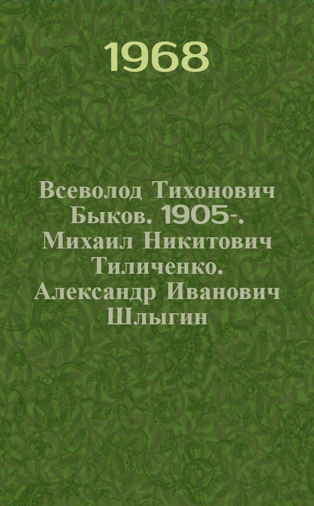 Всеволод Тихонович Быков. 1905-. Михаил Никитович Тиличенко. Александр Иванович Шлыгин : Кн. и журн. статьи с начала науч. деятельности каждого автора по первую половину 1967 г