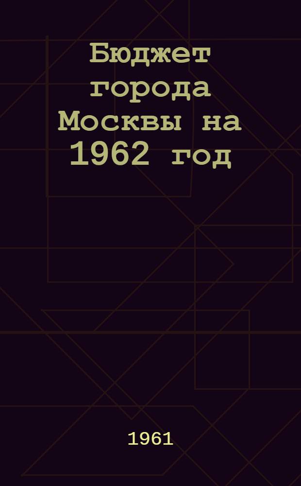 Бюджет города Москвы на 1962 год : Проект