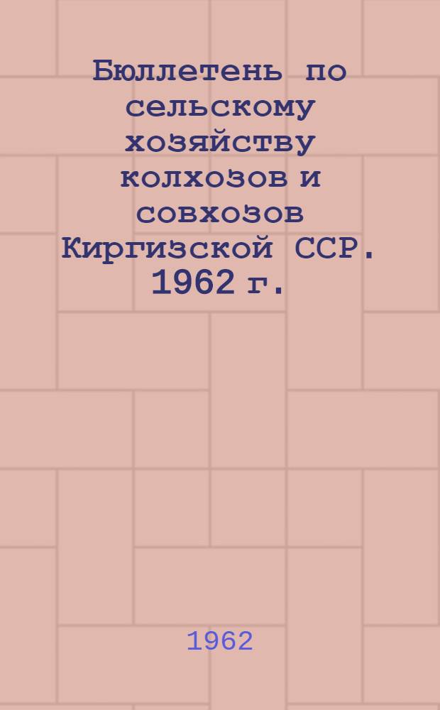 Бюллетень по сельскому хозяйству колхозов и совхозов Киргизской ССР. 1962 г. (I полугодие)