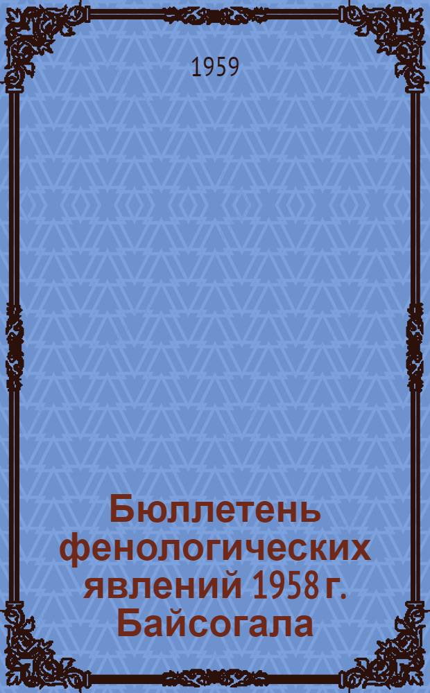 Бюллетень фенологических явлений 1958 г. Байсогала : (Сев. широта 55°38’, вост. долгота от Гринвича 23°44’, высота на уровнем моря 98 м)