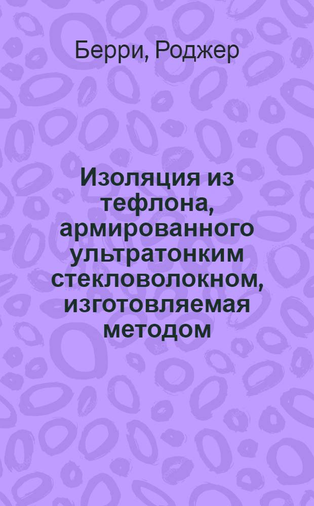 Изоляция из тефлона, армированного ультратонким стекловолокном, изготовляемая методом, принятым в бумажном производстве : Доклад на 2-й ежегод. Нац. конференции США по применению электр. изоляции