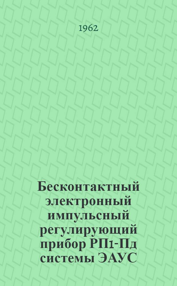 Бесконтактный электронный импульсный регулирующий прибор РП1-Пд системы ЭАУС : Инструкция по монтажу и эксплуатации