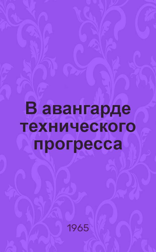 В авангарде технического прогресса : (Из опыта деятельности Моск. гор. парт. организации по техн. перевооружению пром-сти)