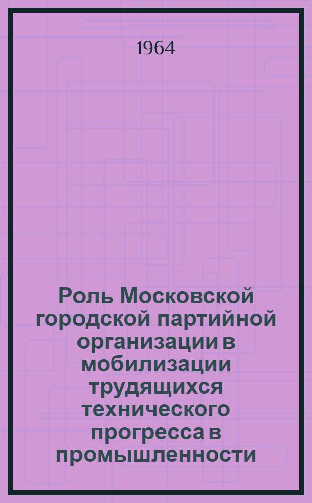 Роль Московской городской партийной организации в мобилизации трудящихся технического прогресса в промышленности (1959-1963 гг.) : Автореферат дис. на соискание учен. степени кандидата ист. наук