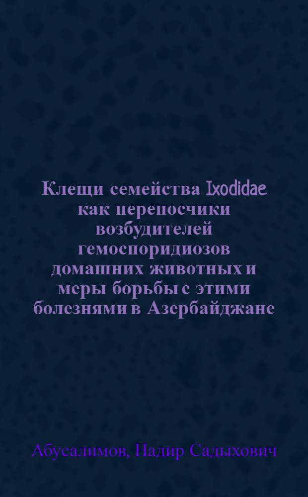 Клещи семейства Ixodidae как переносчики возбудителей гемоспоридиозов домашних животных и меры борьбы с этими болезнями в Азербайджане : Автореферат дис., представл. на соискание учен. степени доктора вет. наук