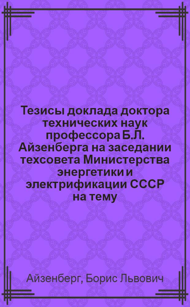 Тезисы доклада доктора технических наук профессора Б.Л. Айзенберга на заседании техсовета Министерства энергетики и электрификации СССР на тему: "Проектирование, защита и опыт эксплуатации замкнутых городских электрических сетей без сетевых автоматов". (Февраль 1966 г.)