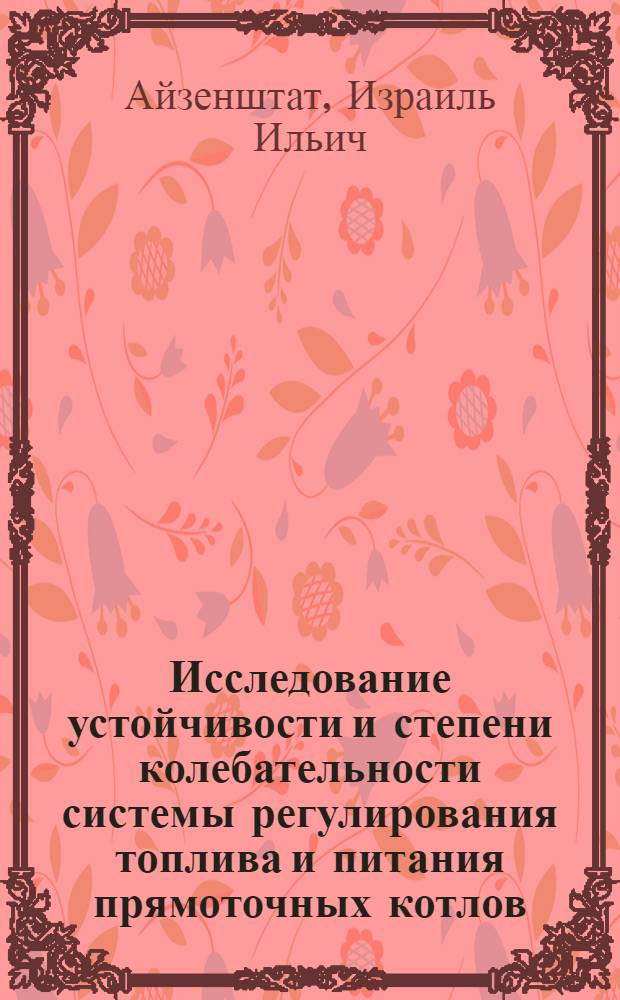 Исследование устойчивости и степени колебательности системы регулирования топлива и питания прямоточных котлов, основанной на применении импульса по теплу : Автореферат. дис. на соискание учен. степени кандидата техн. наук