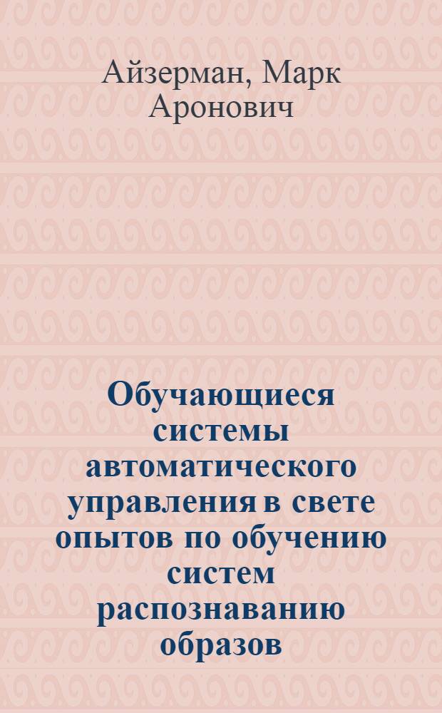 Обучающиеся системы автоматического управления в свете опытов по обучению систем распознаванию образов : Доклад, представл. на Второй Междунар. конгресс ИФАК. г. Базель, Швейцария. 27 авг. - 4 сент. 1963 г