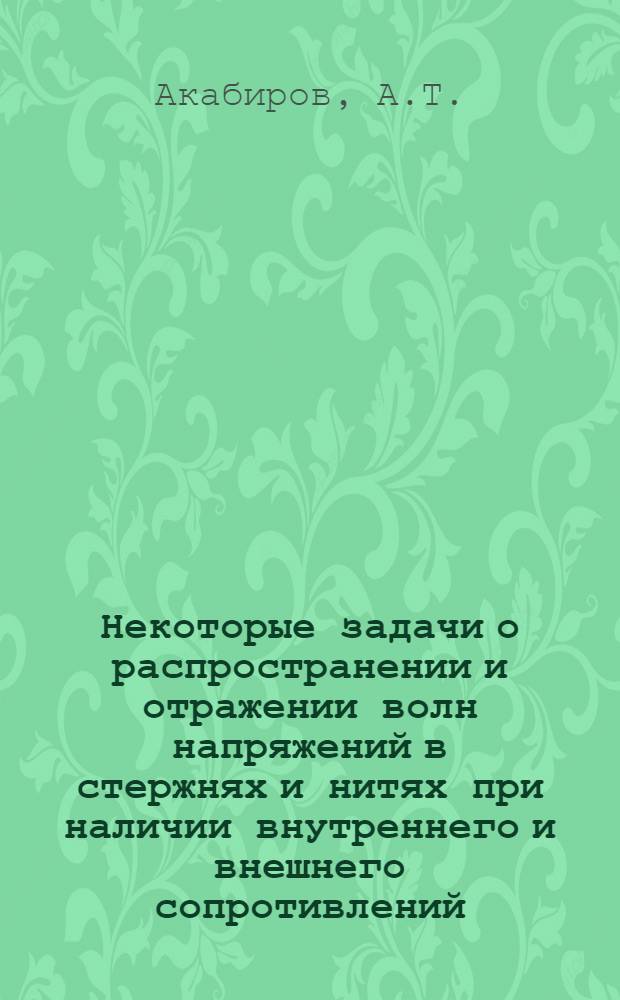Некоторые задачи о распространении и отражении волн напряжений в стержнях и нитях при наличии внутреннего и внешнего сопротивлений : (Специальность 023 - Теория упругости и пластичности) : Автореферат дис. на соискание учен. степени канд. физ.-мат. наук