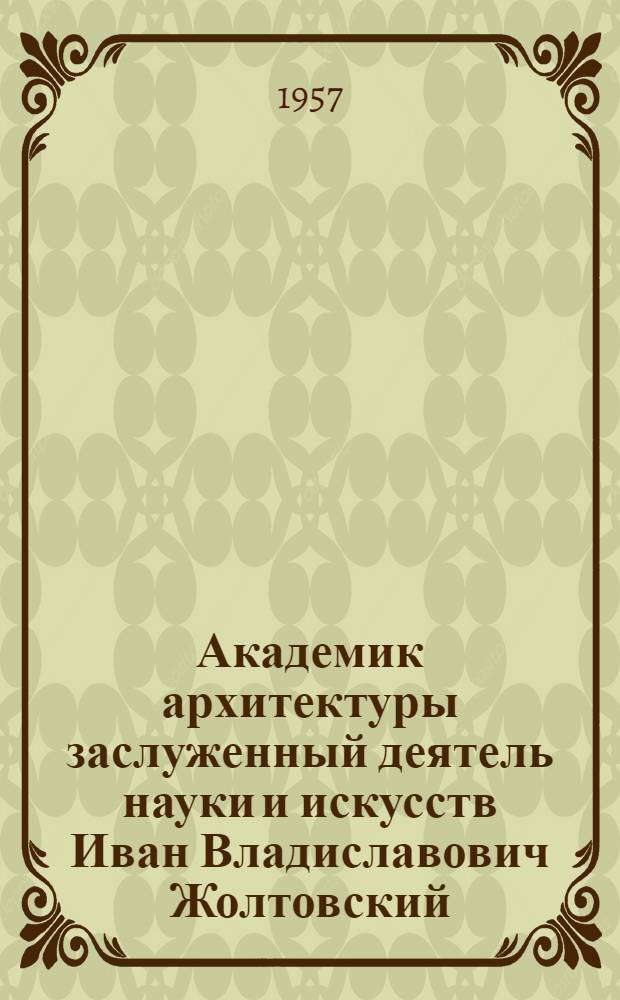Академик архитектуры заслуженный деятель науки и искусств Иван Владиславович Жолтовский : Перечень важнейших построек и проектов