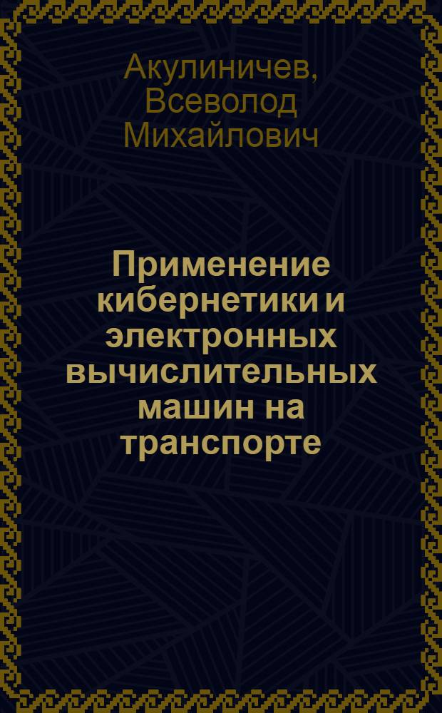 Применение кибернетики и электронных вычислительных машин на транспорте : Учеб. пособие