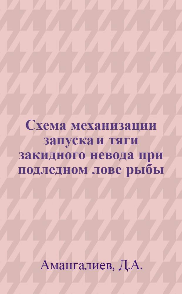Схема механизации запуска и тяги закидного невода при подледном лове рыбы : (Работа представлена на конкурс НТО пищевой и рыбной пром-сти под девизом "Гавань")