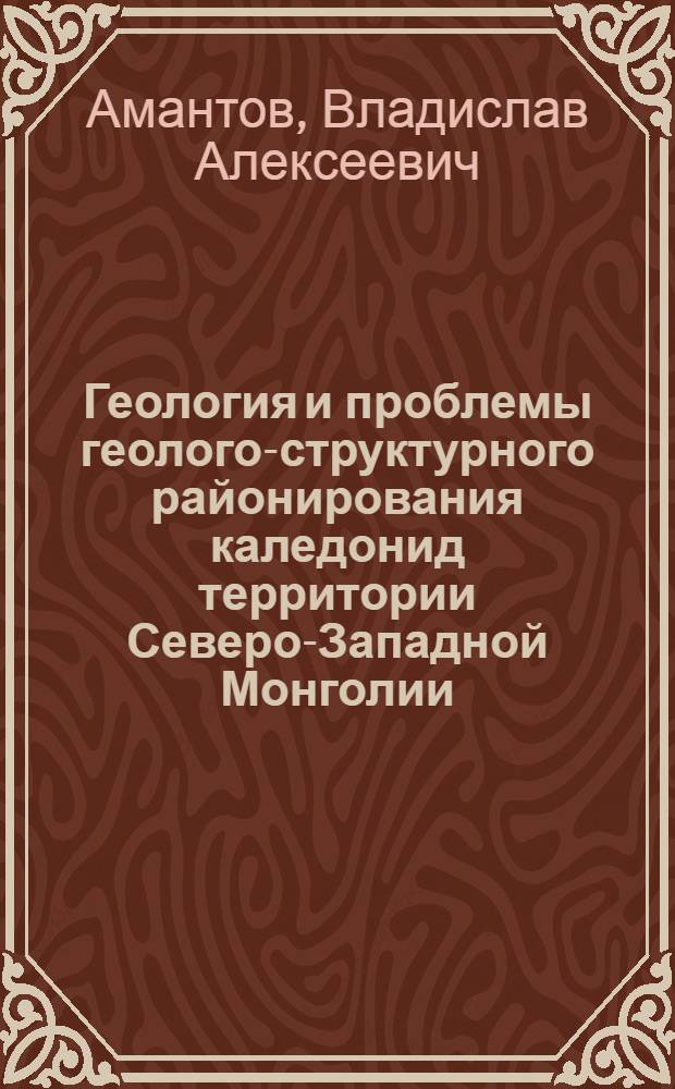Геология и проблемы геолого-структурного районирования каледонид территории Северо-Западной Монголии : (Котловина Больших Озер и Западный Хангай) : Автореферат дис. на соискание учен. степени кандидата геол.-минерал. наук